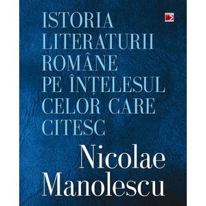 Istoria literaturii romane pe intelesul celor care citesc - Nicolae Manolescu