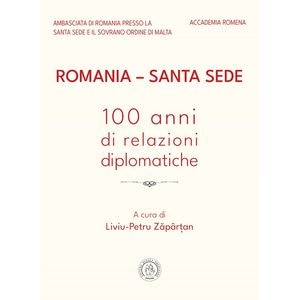 Romania - Santa Sede. 100 anni di relazioni diplomatiche - Liviu-Petru Zapartan