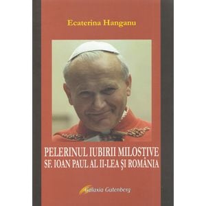 Pelerinul iubirii milostive. Sf. Ioan Paul al II-lea si Romania - Ecaterina Hanganu