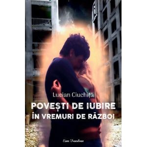 Povesti de iubire in vremuri de razboi - Lucian Ciuchita