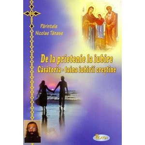 De la prietenie la iubire. Casatoria, taina iubirii crestine - Nicolae Tanase