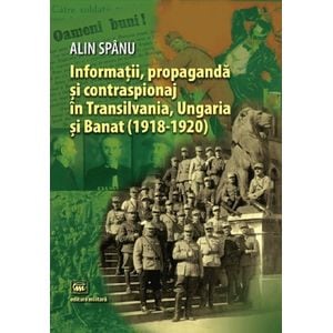 Informatii, propaganda si contraspionaj in Transilvania, Ungaria si Banat - Alin Spanu