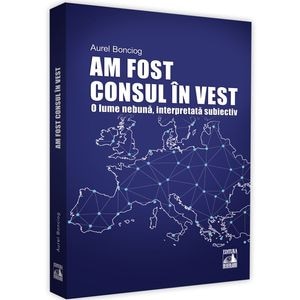 Am fost consul in vest. O lume nebuna, interpretata subiectiv - Aurel Bonciog
