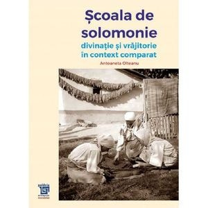 Scoala de solomonie. Divinatie si vrajitorie in context comparat - Antoaneta Olteanu