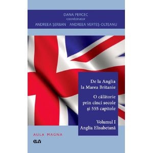 De la Anglia la Marea Britanie. O calatorie prin cinci secole si 555 capitole Vol.1: Anglia Elisabetana - Dana Percec, Andreea Serban, Andreea Vertes-Olteanu