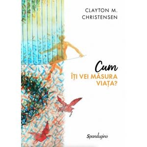Cum iti vei masura viata? - Clayton M. Christensen