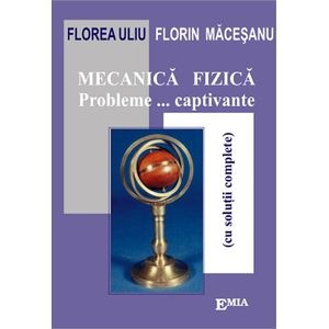 Mecanica fizica. Probleme... captivante - Florea Uliu, Florin Macesanu