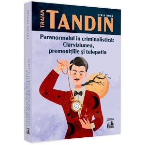 Paranormalul in criminalistica: clarviziunea, premonitiile si telepatia - Traian Tandin