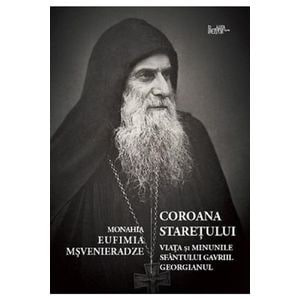 Coroana staretului. Viata si minunile Sf. Gavriile Georgianul - Monahia Eufimia Msvenieradze
