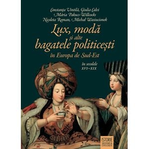Lux, moda si alte bagatele politicesti in Europa de Sud-Est in secolele XVI-XIX - Constanta Vintila, Giulia Calvi, Maria Pakucs-Willcocks, Nicoleta Roman, Michal Wasiucionek