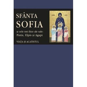 Sfanta Sofia si cele trei fiice ale sale: Pistis, Elpis si Agapi. Viata si acatistul