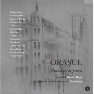 Orasul - Antologie de proza - Prefata Carmen Musat - Interviu cu Marcel Iures