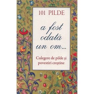 101 pilde. A fost odata un om... Culegere de pilde si povestiri crestine
