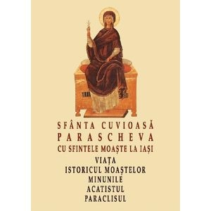 Sfanta Cuvioasa Parascheva cu sfintele moaste la Iasi. Viata, istoricul moastelor, minunile, acatistul, paraclisul