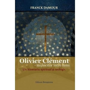 Oliver Clement: Mijlocitor intre lumi. Un itinerariu spiritual si teologic - Franck Damour