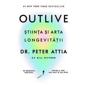 Outlive. Stiinta si arta longevitatii - Peter Attia, Bill Gifford