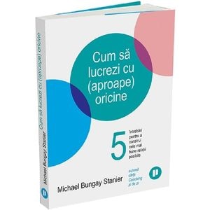 Cum sa lucrezi cu (aproape) oricine - Michael Bungay Stanier