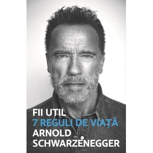 Fii util. 7 reguli de viata - Arnold Schwarzenegger