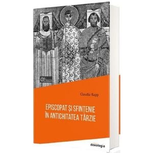 Episcopat si sfintenie in antichitatea tarzie - Claudia Rapp