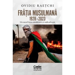 Fratia Musulmana 1928-2023. Un secol intre moderare si radicalizare - Ovidiu Raetchi
