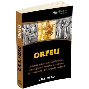 Orfeu. Influenta mitului si misteriilor orfice asupra gandirii filosofice si religioase din Antichitate pana in epoca moderna - George Robert Mead