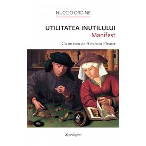 Utilitatea inutilului. Manifest. Cu un eseu de Abraham Flexner - Nuccio Ordine
