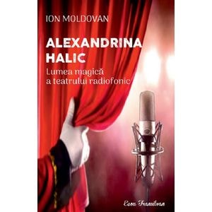 Alexandrina Halic. Lumea magica a teatrului radiofonic - Ion Moldovan