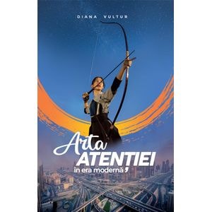Arta atentiei in era moderna - Diana Vultur