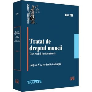 Tratat de dreptul muncii. Doctrina si jurisprudenta - Dan Top