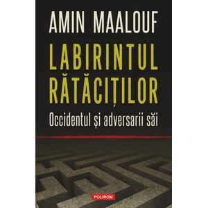 Labirintul ratacitilor. Occidentul si adversarii sai - Amin Maalouf
