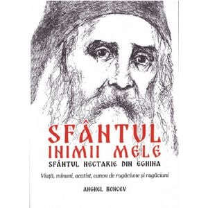 Sfantul inimii mele. Sfantul Nectarie din Eghina. Viata, minuni, acatist - Anghel Boncev