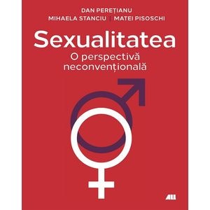 Sexualitatea. O perspectiva neconventionala - Dan Peretianu, Mihaela Stnciu, Matei Pisoschi