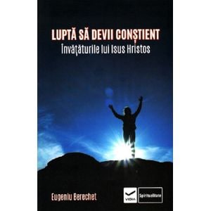 Lupta sa devii constient. Invataturile lui Isus Hristos - Eugeniu Berechet