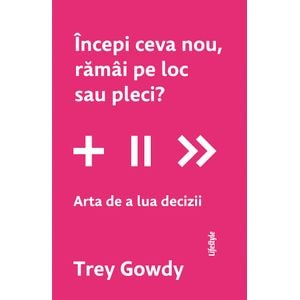 Incepi ceva nou, ramai pe loc sau pleci? Arta de a lua decizii - Trey Gowdy