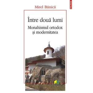 Intre doua lumi. Monahismul ortodox si modernitatea - Mirel Banica