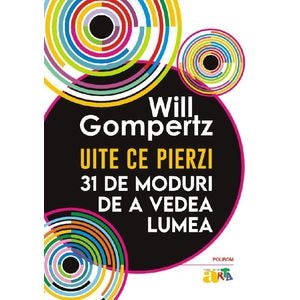 Uite ce pierzi. 31 de moduri de a vedea lumea - Will Gompertz