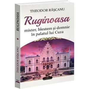 Ruginoasa: mister, blestem si domnie in palatul lui Cuza - Theodor Rascanu