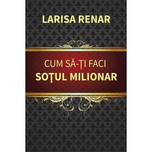 Cum sa-ti faci sotul milionar - Larisa Renar