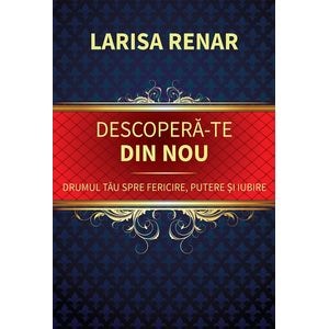 Descopera-te din nou. Drumul tau spre fericire, putere si iubire - Larisa Renar