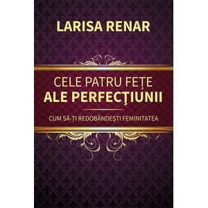 Cele patru fete ale perfectiunii. Cum sa-ti redobandesti feminitatea - Larisa Renar