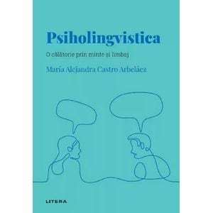 Descopera psihologia. Psiholingvistica. O calatorie prin minte si limbaj - Maria Alejandra Castro Arbelaez