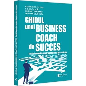 Ghidul unui business coach de succes. Tactici dovedite pentru obtinerea de rezultate - Adrian Cioroianu, Cristian Cojocaru, Georgiana Cristea, Viorel Tascau