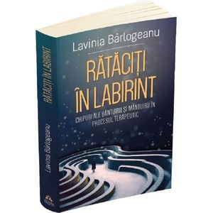 Rataciti in labirint. Chipuri ale bantuirii si mantuirii in procesul terapeutic - Lavinia Barlogeanu