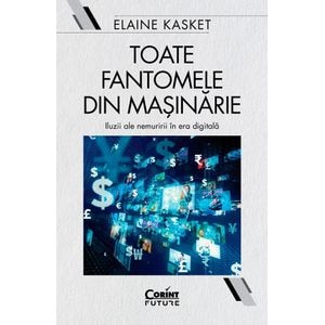 Toate fantomele din masinarie. Iluzii ale nemuririi in era digitala - Elaine Kasket