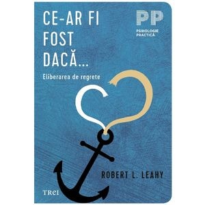 Ce-ar fi fost daca. Eliberarea de regrete - Robert L. Leahy