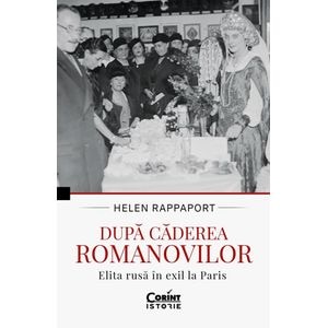 Dupa caderea Romanovilor. Elita rusa in exil la Paris - Helen Rappaport