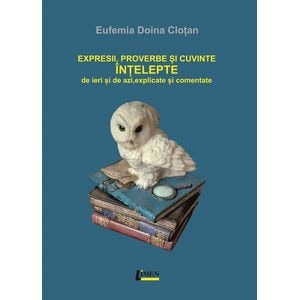 Expresii, proverbe si cuvinte intelepte de ieri si de azi, explicate si comentate - Eufemia Doina Clotan