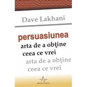 Persuasiunea, arta de a obtine ceea ce vrei - Dave Lakhani