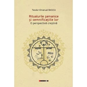 Ritualurile samanice si semnificatiile lor. O perspectiva crestina - Teodor-Emanuel Basica