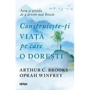 Construieste-ti viata pe care o doresti - Arthur C. Brooks, Oprah Winfrey